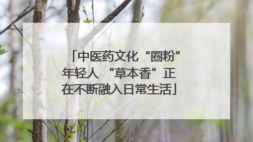 中医药文化“圈粉”年轻人 “草本香”正在不断融入日常生活