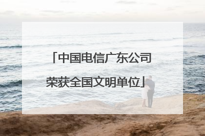 中国电信广东公司荣获全国文明单位