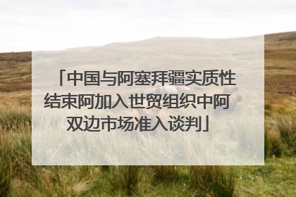 中国与阿塞拜疆实质性结束阿加入世贸组织中阿双边市场准入谈判