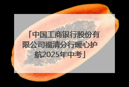 中国工商银行股份有限公司福清分行暖心护航2025年中考