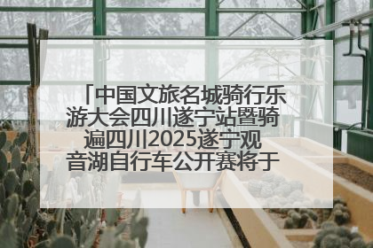 中国文旅名城骑行乐游大会四川遂宁站暨骑遍四川2025遂宁观音湖自行车公开赛将于6月22日开赛