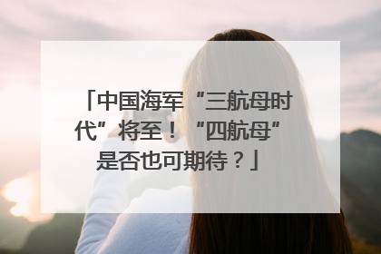 中国海军“三航母时代”将至！“四航母”是否也可期待？