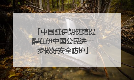 中国驻伊朗使馆提醒在伊中国公民进一步做好安全防护