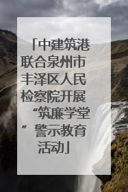 中建筑港联合泉州市丰泽区人民检察院开展“筑廉学堂”警示教育活动