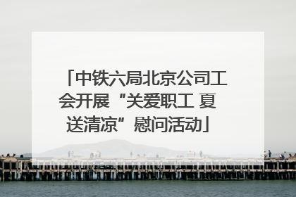 中铁六局北京公司工会开展“关爱职工 夏送清凉”慰问活动
