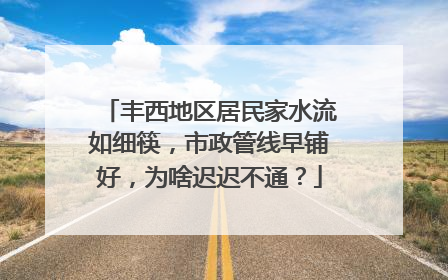丰西地区居民家水流如细筷，市政管线早铺好，为啥迟迟不通？