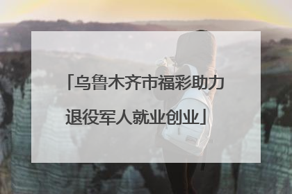 乌鲁木齐市福彩助力退役军人就业创业