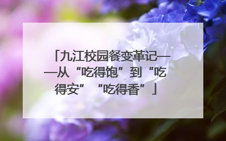 九江校园餐变革记——从“吃得饱”到“吃得安”“吃得香”