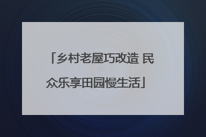 乡村老屋巧改造 民众乐享田园慢生活