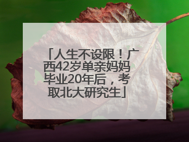 人生不设限！广西42岁单亲妈妈毕业20年后，考取北大研究生