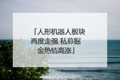 人形机器人板块再度走强 私募掘金热情高涨
