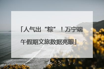 人气出“粽”！万宁端午假期文旅数据亮眼
