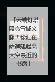 云端灯塔照亮雪域文脉！徐汇在萨迦建起离天空最近的书房