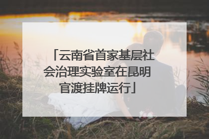 云南省首家基层社会治理实验室在昆明官渡挂牌运行