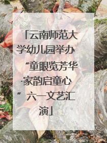 云南师范大学幼儿园举办“童眼览芳华·家韵启童心”六一文艺汇演