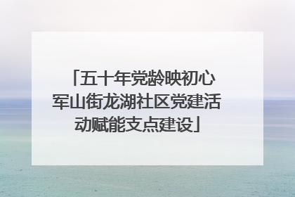 五十年党龄映初心 军山街龙湖社区党建活动赋能支点建设