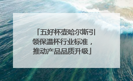 五好杯壶哈尔斯引领保温杯行业标准，推动产品品质升级