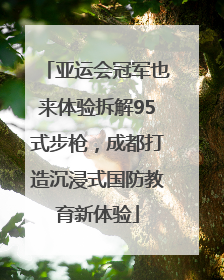 亚运会冠军也来体验拆解95式步枪，成都打造沉浸式国防教育新体验