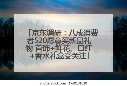 京东调研：八成消费者520愿意买新品礼物 首饰+鲜花、口红+香水礼盒受关注