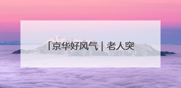 京华好风气｜老人突发疾病 北京地铁多岗位员工联动成功救助