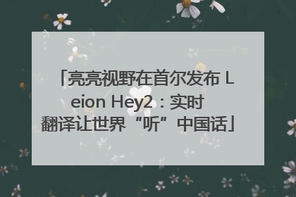 亮亮视野在首尔发布 Leion Hey2：实时翻译让世界“听”中国话