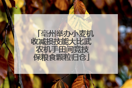 亳州举办小麦机收减损技能大比武 农机手田间竞技保粮食颗粒归仓