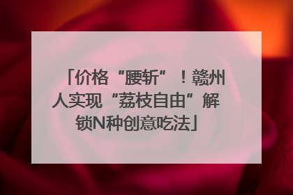 价格“腰斩”！赣州人实现“荔枝自由”解锁N种创意吃法