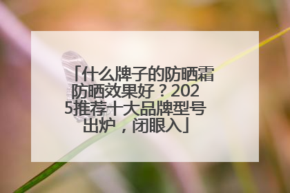 什么牌子的防晒霜防晒效果好？2025推荐十大品牌型号出炉，闭眼入