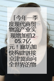 今年一季度现代商贸物流产业实现增加值205.7亿元！廊坊加快构建链接京津冀面向全世界的物流通道