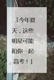 今年夏天，这些明星可能和你一起高考！