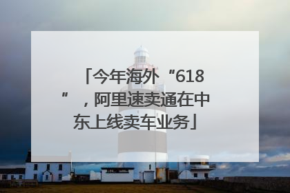 今年海外“618”，阿里速卖通在中东上线卖车业务