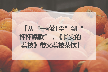 从“一骑红尘”到“杯杯爆款”，《长安的荔枝》带火荔枝茶饮