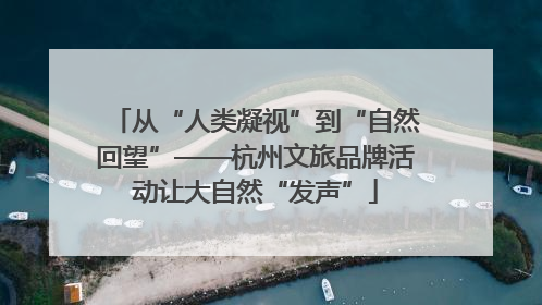 从“人类凝视”到“自然回望”——杭州文旅品牌活动让大自然“发声”