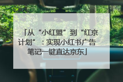 从“小红盟”到“红京计划”：实现小红书广告笔记一键直达京东