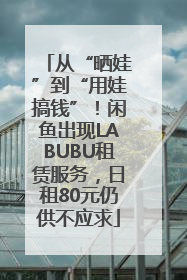 从“晒娃”到“用娃搞钱”！闲鱼出现LABUBU租赁服务，日租80元仍供不应求
