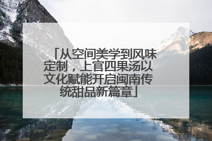 从空间美学到风味定制，上官四果汤以文化赋能开启闽南传统甜品新篇章