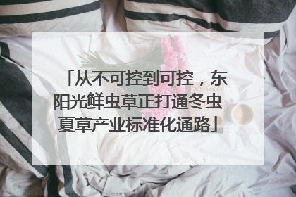 从不可控到可控，东阳光鲜虫草正打通冬虫夏草产业标准化通路