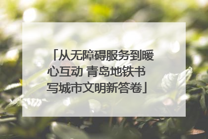 从无障碍服务到暖心互动 青岛地铁书写城市文明新答卷