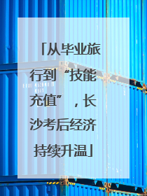 从毕业旅行到“技能充值”，长沙考后经济持续升温