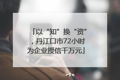 以“知”换“资”，丹江口市72小时为企业授信千万元