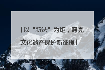 以“新法”为炬，照亮文化遗产保护新征程