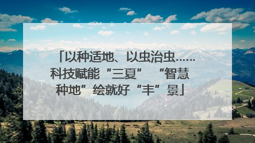 以种适地、以虫治虫……科技赋能“三夏” “智慧种地”绘就好“丰”景