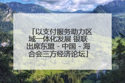 以支付服务助力区域一体化发展 银联出席东盟－中国－海合会三方经济论坛
