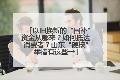 以旧换新的“国补”资金从哪来？如何抵达消费者？山东“硬核”举措有这些→