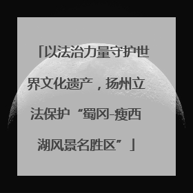 以法治力量守护世界文化遗产，扬州立法保护“蜀冈-瘦西湖风景名胜区”