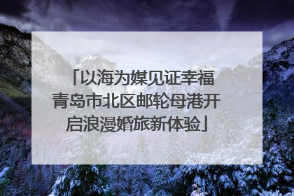 以海为媒见证幸福 青岛市北区邮轮母港开启浪漫婚旅新体验