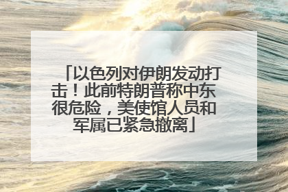 以色列对伊朗发动打击！此前特朗普称中东很危险，美使馆人员和军属已紧急撤离