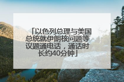 以色列总理与美国总统就伊朗核问题等议题通电话，通话时长约40分钟