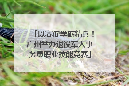 以赛促学砺精兵！广州举办退役军人事务员职业技能竞赛