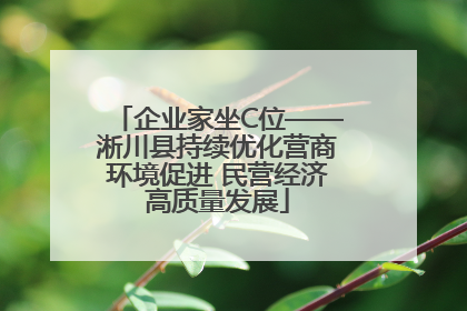 企业家坐C位——淅川县持续优化营商环境促进 民营经济高质量发展